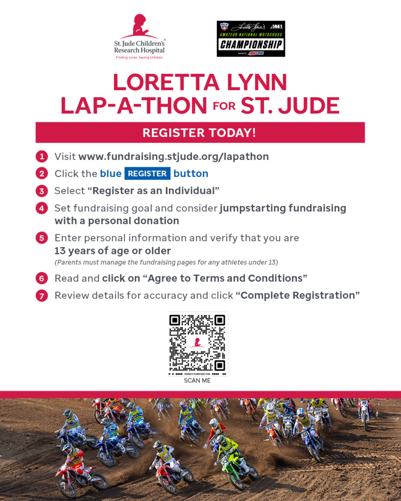 Promotional flyer for the Loretta Lynn Lap-A-Thon for St. Jude Children’s Research Hospital, encouraging people to register and fundraise. The flyer features step-by-step instructions:
Visit www.fundraising.stjude.org/lapathon
Click the blue "REGISTER" button
Select “Register as an Individual”
Set a fundraising goal and consider jumpstarting with a personal donation
Enter personal info and verify age (13 or older; parents manage pages for children under 13)
Agree to Terms and Conditions
Review and click “Complete Registration”
Includes logos for St. Jude, Loretta Lynn’s AMA Amateur National Motocross Championship, and a QR code to scan. The bottom of the flyer shows motocross riders in action on a dirt track.